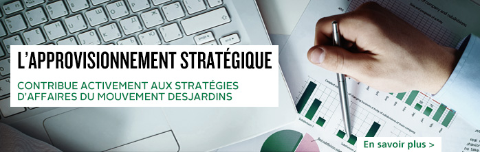 L’approvisionnement stratégique : contribue activement aux stratégies d’affaires du Mouvement Desjardins. En savoir plus sur l’approvisionnement chez Desjardins.